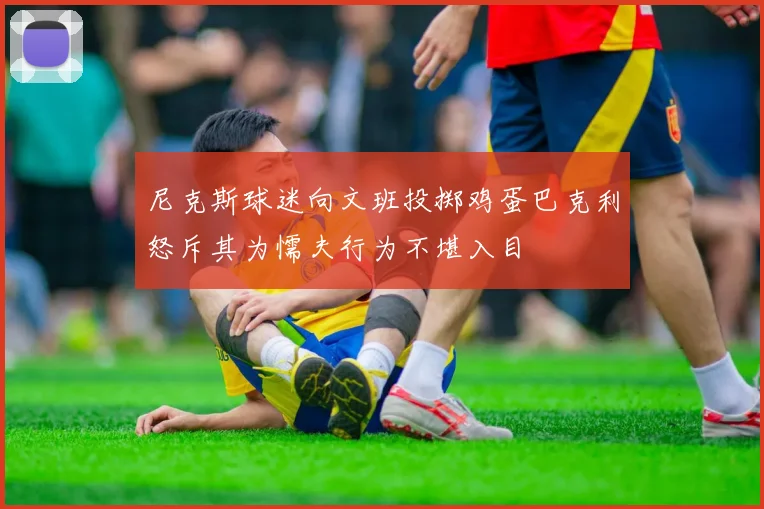 尼克斯球迷向文班投掷鸡蛋巴克利怒斥其为懦夫行为不堪入目