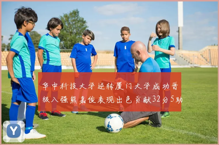 华中科技大学逆转厦门大学成功晋级八强熊嘉俊表现出色贡献32分5助攻5抢断