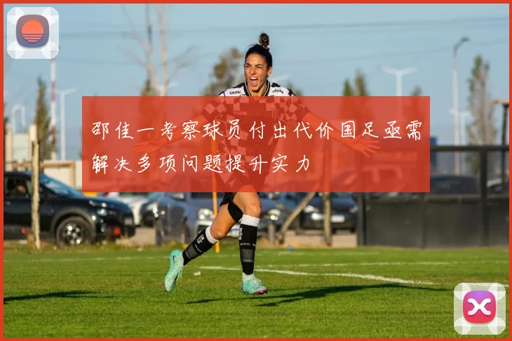邵佳一考察球员付出代价国足亟需解决多项问题提升实力