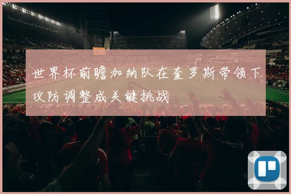 世界杯前瞻加纳队在奎罗斯带领下攻防调整成关键挑战