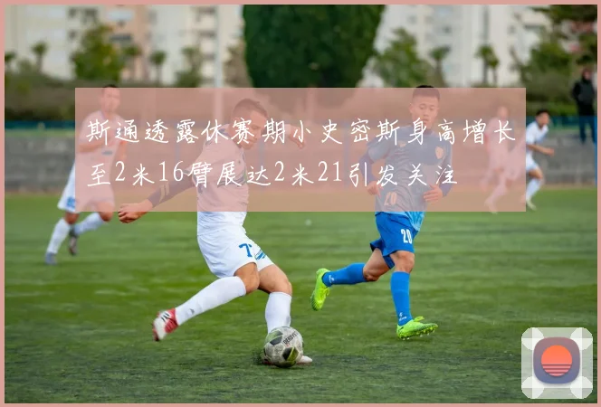 斯通透露休赛期小史密斯身高增长至2米16臂展达2米21引发关注