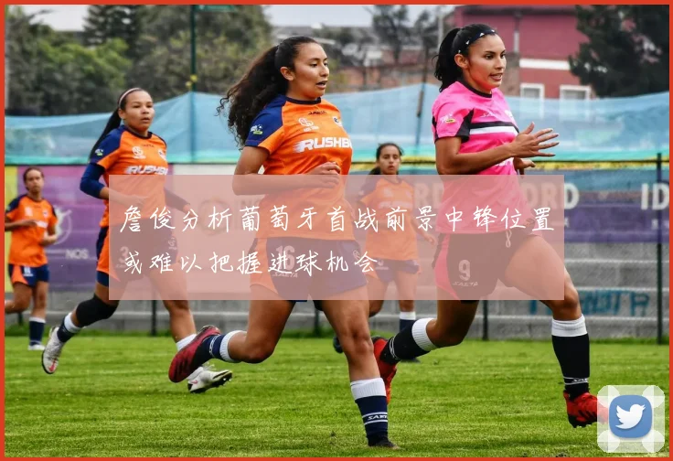 詹俊分析葡萄牙首战前景中锋位置或难以把握进球机会
