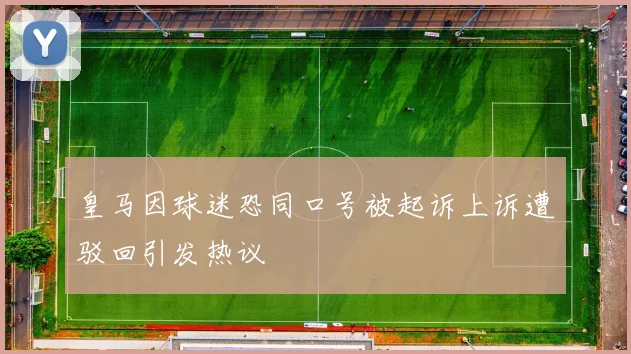 皇马因球迷恐同口号被起诉上诉遭驳回引发热议