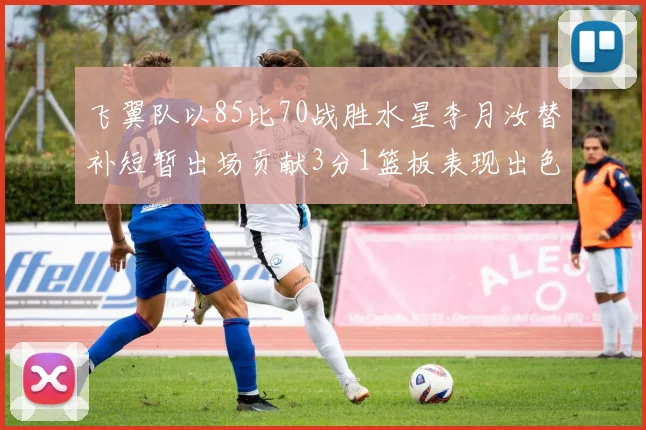 飞翼队以85比70战胜水星李月汝替补短暂出场贡献3分1篮板表现出色