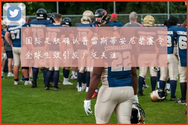 国际足联确认普雷斯蒂安尼禁赛令全球生效引发广泛关注