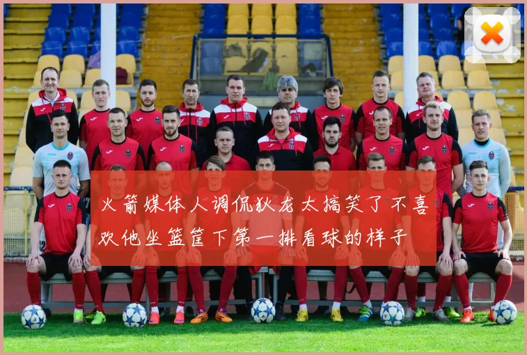 火箭媒体人调侃狄龙太搞笑了不喜欢他坐篮筐下第一排看球的样子