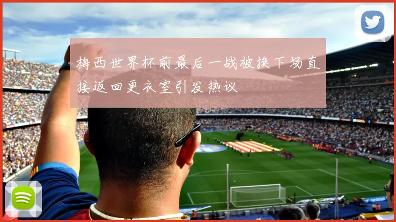 梅西世界杯前最后一战被换下场直接返回更衣室引发热议