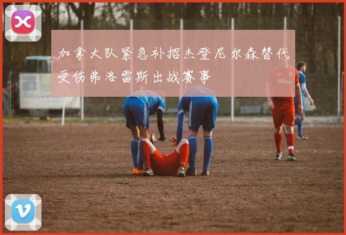 加拿大队紧急补招杰登尼尔森替代受伤弗洛雷斯出战赛事