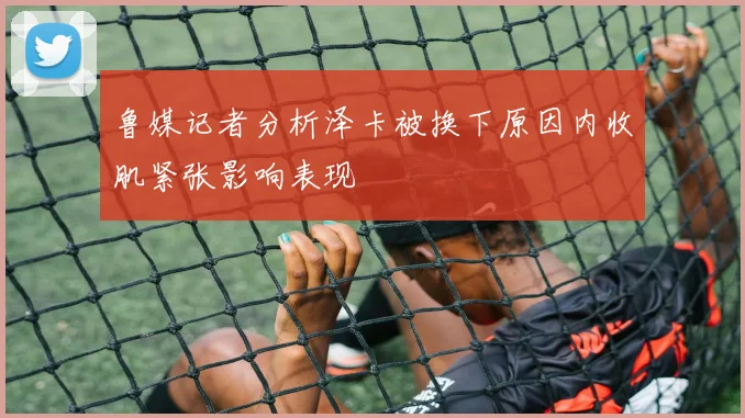 鲁媒记者分析泽卡被换下原因内收肌紧张影响表现