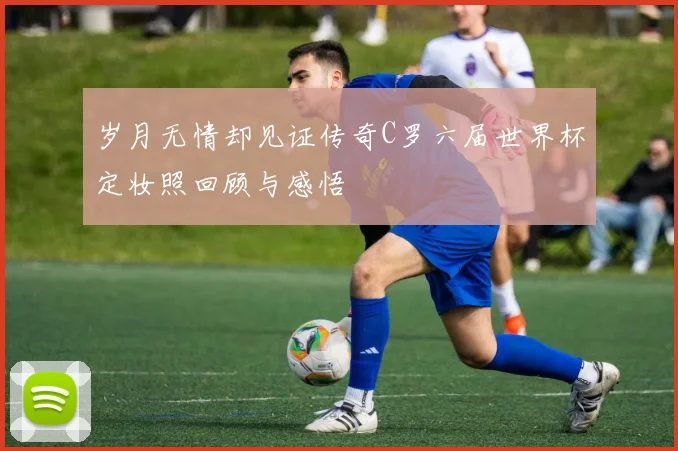 岁月无情却见证传奇C罗六届世界杯定妆照回顾与感悟
