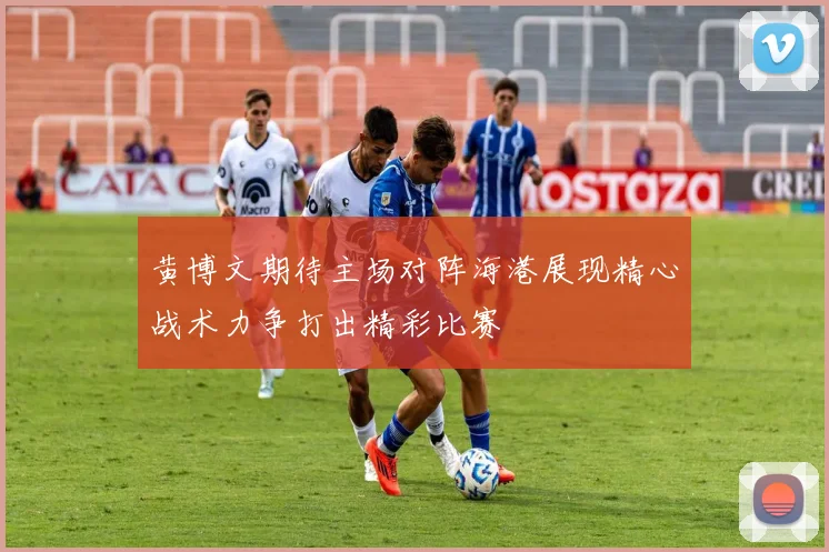 黄博文期待主场对阵海港展现精心战术力争打出精彩比赛