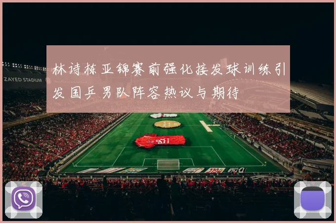 林诗栋亚锦赛前强化接发球训练引发国乒男队阵容热议与期待