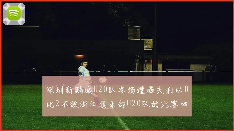 深圳新鹏城U20队客场遭遇失利以0比2不敌浙江俱乐部U20队的比赛回顾
