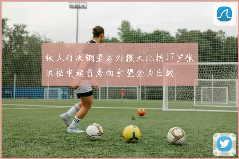 铁人对决铜梁龙外援大比拼17岁张洪福中超首秀向余望全力出战