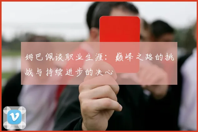 姆巴佩谈职业生涯：巅峰之路的挑战与持续进步的决心