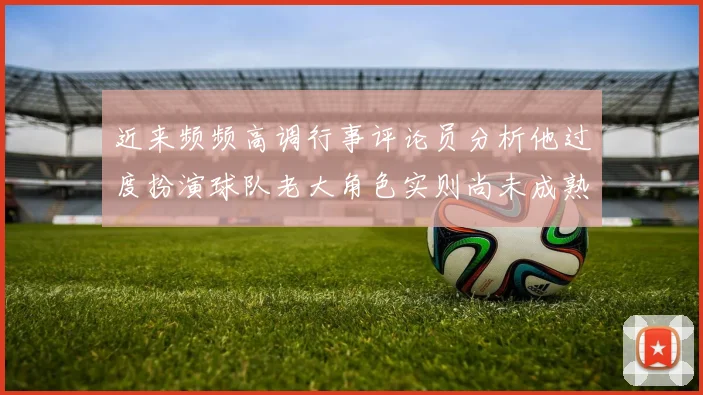近来频频高调行事评论员分析他过度扮演球队老大角色实则尚未成熟