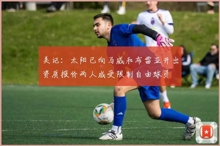 美记：太阳已向马威和布雷亚开出资质报价两人成受限制自由球员