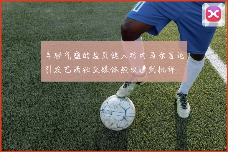 年轻气盛的盐贝健人对内马尔言论引发巴西社交媒体热议遭到批评