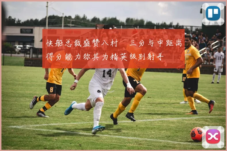 快船总裁盛赞八村塁三分与中距离得分能力称其为精英级别射手