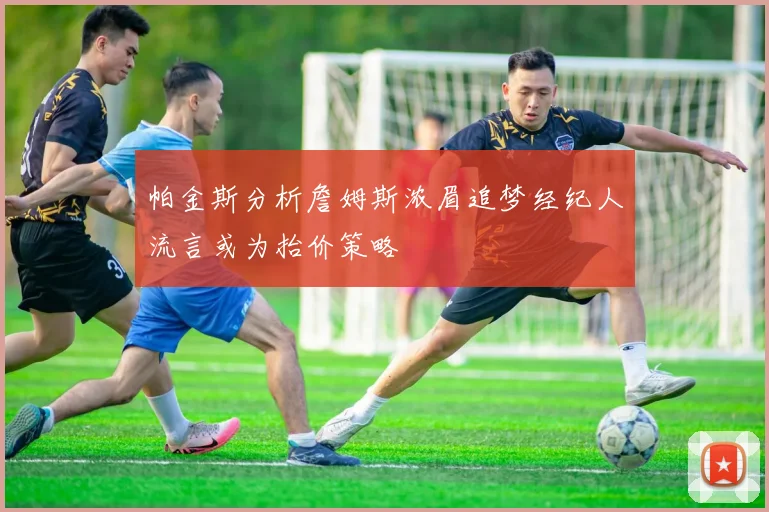 帕金斯分析詹姆斯浓眉追梦经纪人流言或为抬价策略