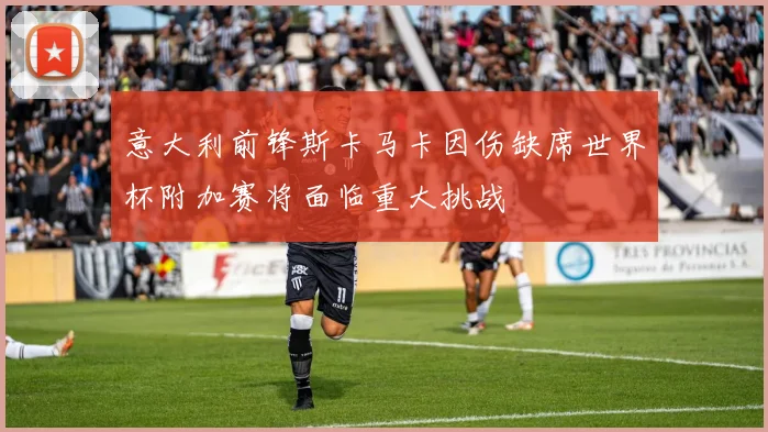 意大利前锋斯卡马卡因伤缺席世界杯附加赛将面临重大挑战