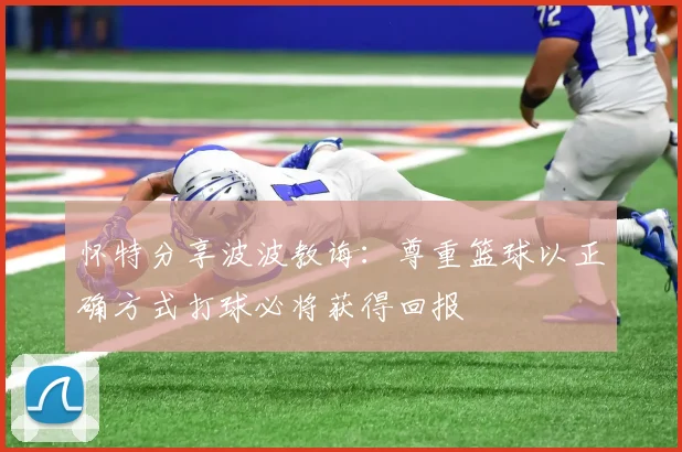 怀特分享波波教诲：尊重篮球以正确方式打球必将获得回报