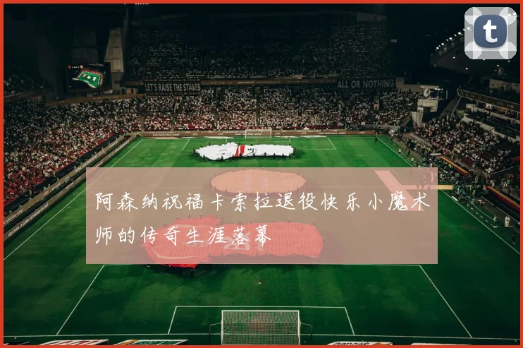 阿森纳祝福卡索拉退役快乐小魔术师的传奇生涯落幕