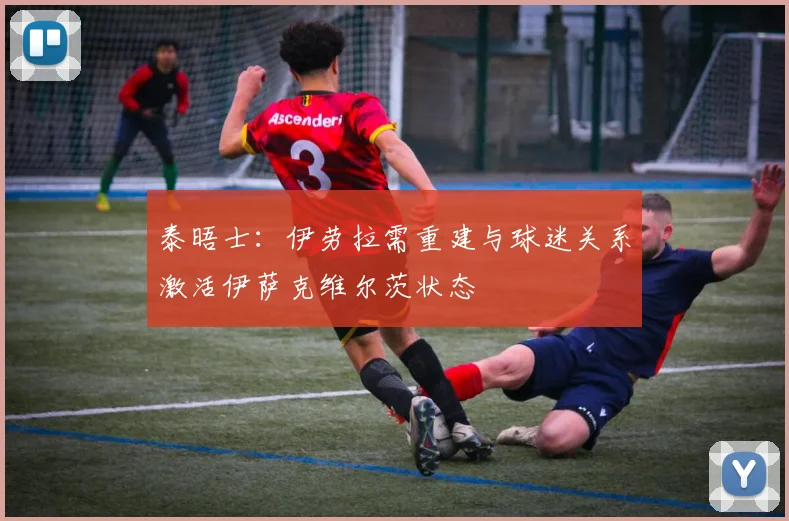 泰晤士：伊劳拉需重建与球迷关系激活伊萨克维尔茨状态