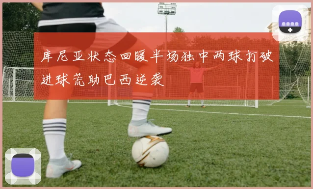 库尼亚状态回暖半场独中两球打破进球荒助巴西逆袭