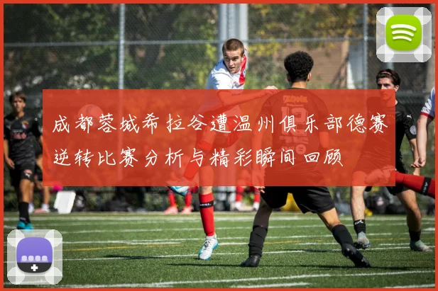 成都蓉城希拉谷遭温州俱乐部德赛逆转比赛分析与精彩瞬间回顾