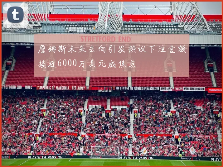 詹姆斯未来去向引发热议下注金额接近6000万美元成焦点