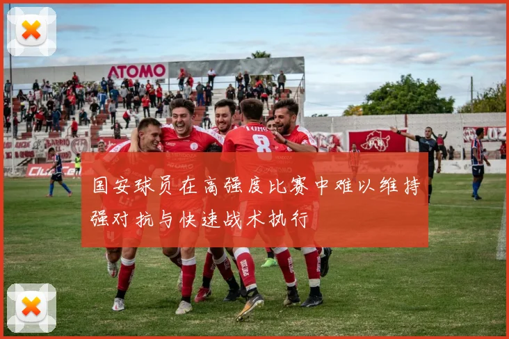 国安球员在高强度比赛中难以维持强对抗与快速战术执行
