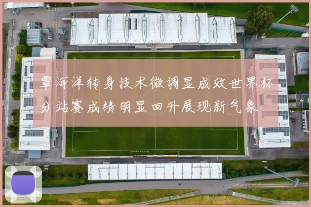 覃海洋转身技术微调显成效世界杯分站赛成绩明显回升展现新气象